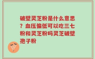破壁灵芝粉是什么意思？血压偏低可以吃三七粉和灵芝粉吗灵芝破壁孢子粉