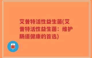 艾普特活性益生菌(艾普特活性益生菌：维护肠道健康的首选)