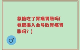 氨糖吃了胃痛胃胀吗(氨糖摄入会导致胃痛胃胀吗？)