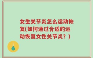 女生关节炎怎么运动恢复(如何通过合适的运动恢复女性关节炎？)