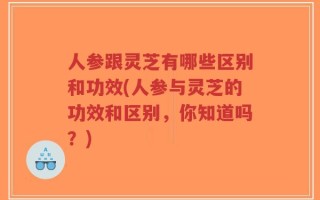 人参跟灵芝有哪些区别和功效(人参与灵芝的功效和区别，你知道吗？)