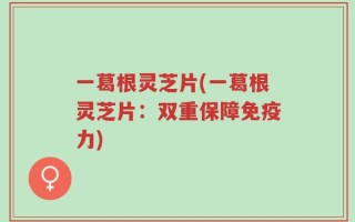 一葛根灵芝片(一葛根灵芝片：双重保障免疫力)