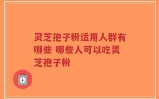 灵芝孢子粉适用人群有哪些 哪些人可以吃灵芝孢子粉