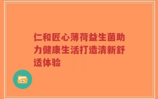 仁和匠心薄荷益生菌助力健康生活打造清新舒适体验