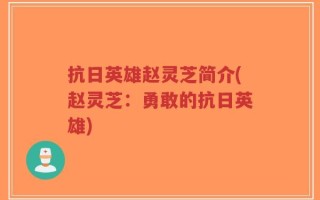 抗日英雄赵灵芝简介(赵灵芝：勇敢的抗日英雄)