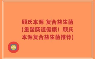 顾氏本源 复合益生菌(重塑肠道健康！顾氏本源复合益生菌推荐)