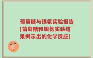 葡萄糖与银氨实验报告(葡萄糖和银氨实验结果揭示出的化学反应)