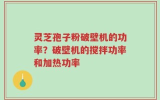 灵芝孢子粉破壁机的功率？破壁机的搅拌功率和加热功率