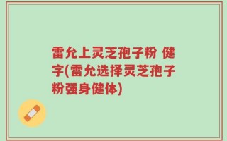 雷允上灵芝孢子粉 健字(雷允选择灵芝孢子粉强身健体)