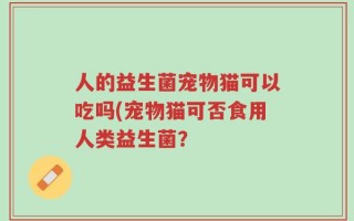 人的益生菌宠物猫可以吃吗(宠物猫可否食用人类益生菌？
