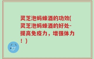 灵芝泡蚂蜂酒的功效(灵芝泡蚂蜂酒的好处-提高免疫力，增强体力！)