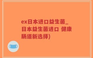 ex日本进口益生菌_日本益生菌进口 健康肠道新选择)