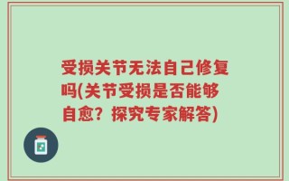 受损关节无法自己修复吗(关节受损是否能够自愈？探究专家解答)