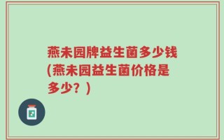 燕未园牌益生菌多少钱(燕未园益生菌价格是多少？)