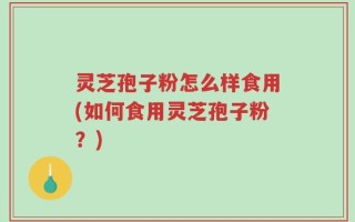 灵芝孢子粉怎么样食用(如何食用灵芝孢子粉？)