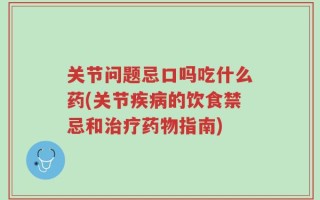 关节问题忌口吗吃什么药(关节疾病的饮食禁忌和治疗药物指南)