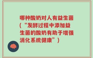 哪种酸奶对人有益生菌(“发酵过程中添加益生菌的酸奶有助于增强消化系统健康”)
