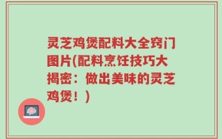 灵芝鸡煲配料大全窍门图片(配料烹饪技巧大揭密：做出美味的灵芝鸡煲！)