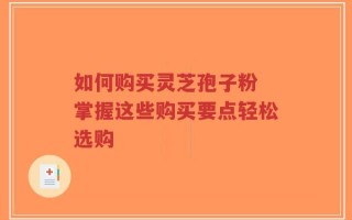 如何购买灵芝孢子粉 掌握这些购买要点轻松选购