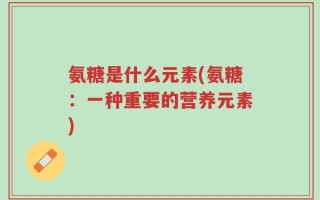 氨糖是什么元素(氨糖：一种重要的营养元素)