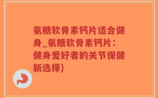 氨糖软骨素钙片适合健身_氨糖软骨素钙片：健身爱好者的关节保健新选择)