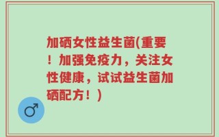 加硒女性益生菌(重要！加强免疫力，关注女性健康，试试益生菌加硒配方！)