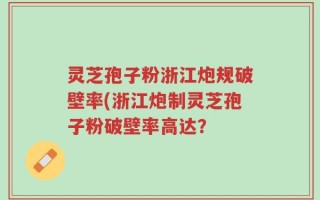 灵芝孢子粉浙江炮规破壁率(浙江炮制灵芝孢子粉破壁率高达？
