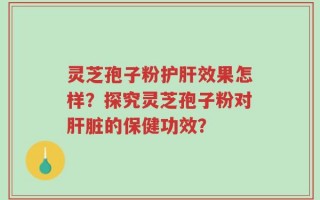 灵芝孢子粉护肝效果怎样？探究灵芝孢子粉对肝脏的保健功效？