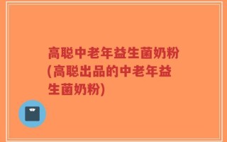 高聪中老年益生菌奶粉(高聪出品的中老年益生菌奶粉)