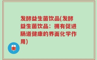 发酵益生菌饮品(发酵益生菌饮品：拥有促进肠道健康的界面化学作用)