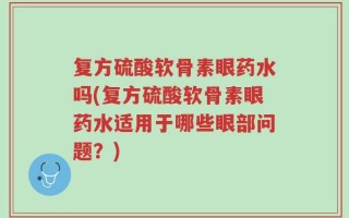 复方硫酸软骨素眼药水吗(复方硫酸软骨素眼药水适用于哪些眼部问题？)