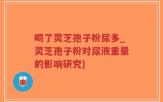 喝了灵芝孢子粉尿多_灵芝孢子粉对尿液重量的影响研究)