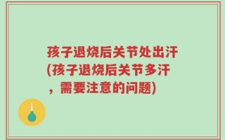 孩子退烧后关节处出汗(孩子退烧后关节多汗，需要注意的问题)