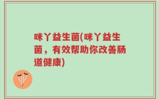 咪丫益生菌(咪丫益生菌，有效帮助你改善肠道健康)