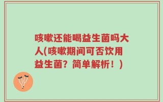 咳嗽还能喝益生菌吗大人(咳嗽期间可否饮用益生菌？简单解析！)
