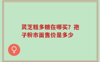 灵芝粗多糖在哪买？孢子粉市面售价是多少