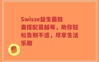 Swisse益生菌胶囊搭配蔓越莓，助你轻松告别不适，尽享生活乐趣