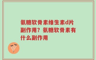氨糖软骨素维生素d片副作用？氨糖软骨素有什么副作用