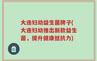 大连妇幼益生菌牌子(大连妇幼推出新款益生菌，提升健康抵抗力)