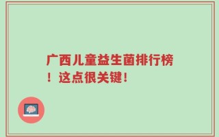 广西儿童益生菌排行榜！这点很关键！
