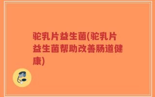 驼乳片益生菌(驼乳片益生菌帮助改善肠道健康)
