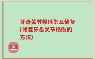 牙齿关节损坏怎么修复(修复牙齿关节损伤的方法)