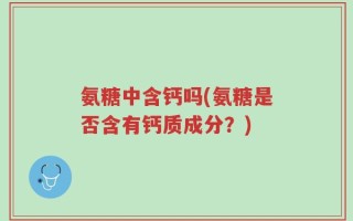 氨糖中含钙吗(氨糖是否含有钙质成分？)
