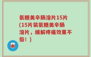 氨糖美辛肠溶片15片(15片装氨糖美辛肠溶片，缓解疼痛效果不俗！)