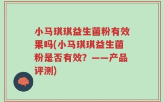 小马琪琪益生菌粉有效果吗(小马琪琪益生菌粉是否有效？——产品评测)