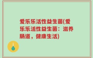 爱乐乐活性益生菌(爱乐乐活性益生菌：滋养肠道，健康生活)