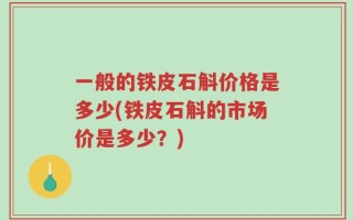 一般的铁皮石斛价格是多少(铁皮石斛的市场价是多少？)