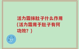 活力霜抹肚子什么作用(活力霜用于肚子有何功效？)