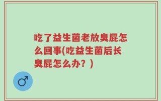 吃了益生菌老放臭屁怎么回事(吃益生菌后长臭屁怎么办？)