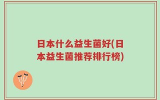 日本什么益生菌好(日本益生菌推荐排行榜)